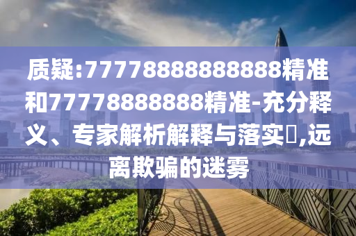 質(zhì)疑:77778888888888精準(zhǔn)和77778888888精準(zhǔn)-充分釋義、專(zhuān)家解析解釋與落實(shí)?,遠(yuǎn)離欺騙的迷霧