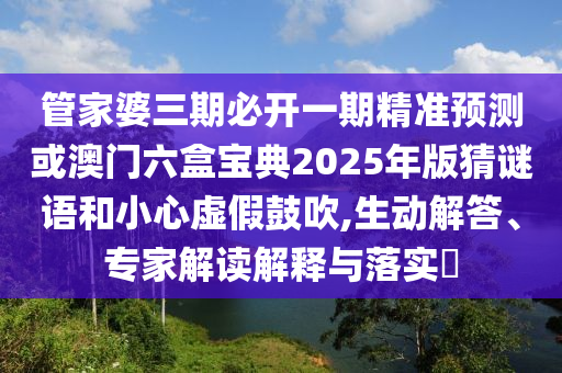 管家婆三期必開一期精準預(yù)測或澳門六盒寶典2025年版猜謎語和小心虛假鼓吹,生動解答、專家解讀解釋與落實?