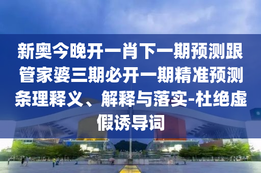新奧今晚開一肖下一期預(yù)測跟管家婆三期必開一期精準預(yù)測條理釋義、解釋與落實-杜絕虛假誘導(dǎo)詞