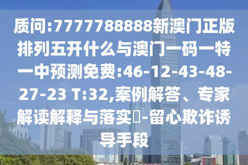 質(zhì)問:7777788888新澳門正版排列五開什么與澳門一碼一特一中預(yù)測免費:46-12-43-48-27-23 T:32,案例解答、專家解讀解釋與落實?-留心欺詐誘導(dǎo)手段