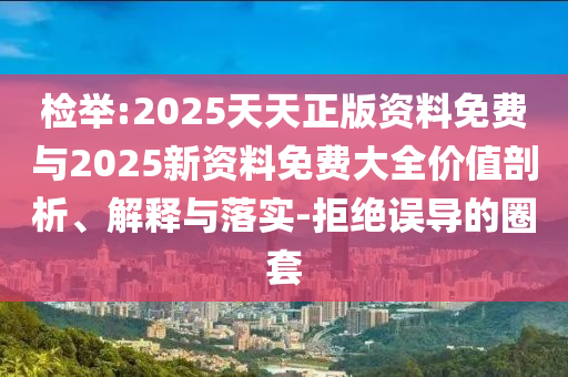 檢舉:2025天天正版資料免費(fèi)與2025新資料免費(fèi)大全價(jià)值剖析、解釋與落實(shí)-拒絕誤導(dǎo)的圈套