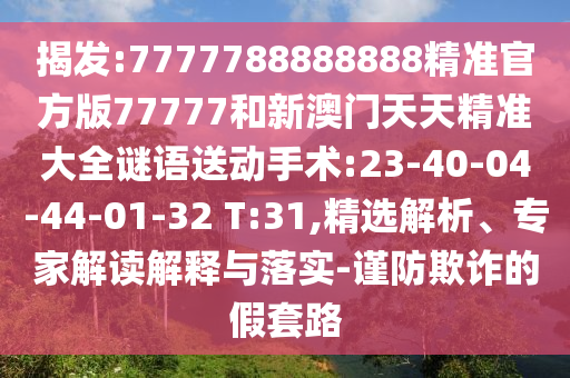 揭發(fā):7777788888888精準(zhǔn)官方版77777和新澳門天天精準(zhǔn)大全謎語送動(dòng)手術(shù):23-40-04-44-01-32 T:31,精選解析、專家解讀解釋與落實(shí)-謹(jǐn)防欺詐的假套路