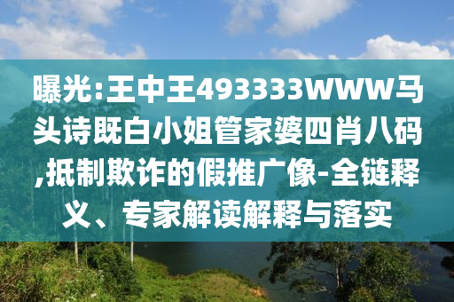 曝光:王中王493333WWW馬頭詩既白小姐管家婆四肖八碼,抵制欺詐的假推廣像-全鏈釋義、專家解讀解釋與落實