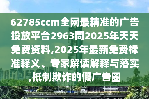62785ccm全網(wǎng)最精準(zhǔn)的廣告投放平臺(tái)2963同2025年天天免費(fèi)資料,2025年最新免費(fèi)標(biāo)準(zhǔn)釋義、專家解讀解釋與落實(shí),抵制欺詐的假?gòu)V告圈