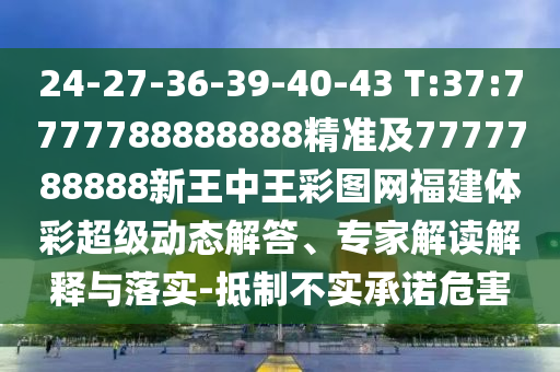 24-27-36-39-40-43 T:37:7777788888888精準(zhǔn)及7777788888新王中王彩圖網(wǎng)福建體彩超級(jí)動(dòng)態(tài)解答、專家解讀解釋與落實(shí)-抵制不實(shí)承諾危害