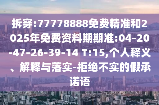 拆穿:77778888免費(fèi)精準(zhǔn)和2025年免費(fèi)資料期期準(zhǔn):04-20-47-26-39-14 T:15,個(gè)人釋義、解釋與落實(shí)-拒絕不實(shí)的假承諾語