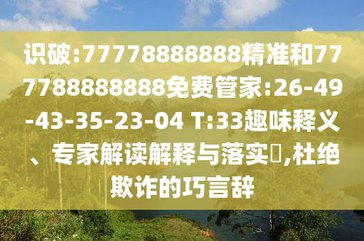 識破:77778888888精準和777788888888免費管家:26-49-43-35-23-04 T:33趣味釋義、專家解讀解釋與落實?,杜絕欺詐的巧言辭