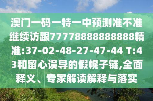 澳門一碼一特一中預(yù)測準(zhǔn)不準(zhǔn)繼續(xù)訪跟77778888888888精準(zhǔn):37-02-48-27-47-44 T:43和留心誤導(dǎo)的假幌子鏈,全面釋義、專家解讀解釋與落實