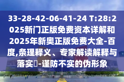 33-28-42-06-41-24 T:28:2025新門正版免費(fèi)資本詳解和2025年新奧正版免費(fèi)大全-百度,條理釋義、專家解讀解釋與落實(shí)?-謹(jǐn)防不實(shí)的偽形象