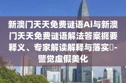 新澳門天天免費(fèi)謎語(yǔ)Ai與新澳門天天免費(fèi)謎語(yǔ)解法答案扼要釋義、專家解讀解釋與落實(shí)?-警覺虛假美化