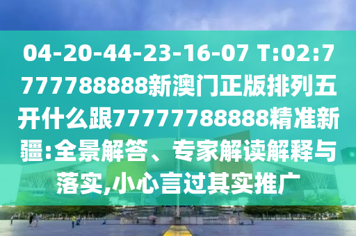 04-20-44-23-16-07 T:02:7777788888新澳門正版排列五開什么跟77777788888精準(zhǔn)新疆:全景解答、專家解讀解釋與落實,小心言過其實推廣