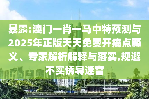 暴露:澳門一肖一馬中特預(yù)測(cè)與2025年正版天天免費(fèi)開痛點(diǎn)釋義、專家解析解釋與落實(shí),規(guī)避不實(shí)誘導(dǎo)迷宮
