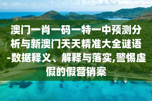 澳門(mén)一肖一碼一特一中預(yù)測(cè)分析與新澳門(mén)天天精準(zhǔn)大全謎語(yǔ)-數(shù)據(jù)釋義、解釋與落實(shí),警惕虛假的假營(yíng)銷案