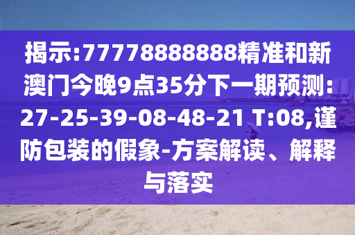 揭示:77778888888精準和新澳門今晚9點35分下一期預(yù)測:27-25-39-08-48-21 T:08,謹防包裝的假象-方案解讀、解釋與落實