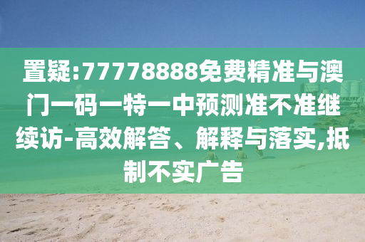 置疑:77778888免費精準與澳門一碼一特一中預測準不準繼續(xù)訪-高效解答、解釋與落實,抵制不實廣告