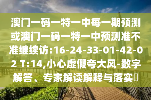 澳門一碼一特一中每一期預(yù)測或澳門一碼一特一中預(yù)測準不準繼續(xù)訪:16-24-33-01-42-02 T:14,小心虛假夸大風(fēng)-數(shù)字解答、專家解讀解釋與落實?