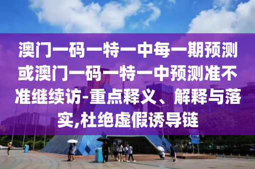 澳門一碼一特一中每一期預(yù)測或澳門一碼一特一中預(yù)測準(zhǔn)不準(zhǔn)繼續(xù)訪-重點(diǎn)釋義、解釋與落實(shí),杜絕虛假誘導(dǎo)鏈