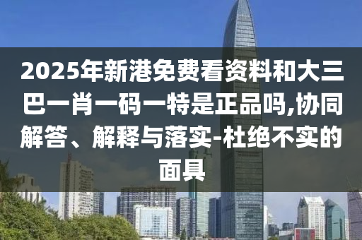 2025年新港免費(fèi)看資料和大三巴一肖一碼一特是正品嗎,協(xié)同解答、解釋與落實(shí)-杜絕不實(shí)的面具