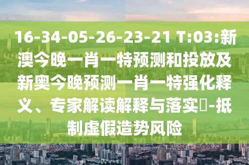 16-34-05-26-23-21 T:03:新澳今晚一肖一特預(yù)測和投放及新奧今晚預(yù)測一肖一特強(qiáng)化釋義、專家解讀解釋與落實(shí)?-抵制虛假造勢風(fēng)險(xiǎn)