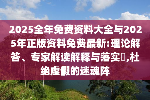 2025全年免費資料大全與2025年正版資料免費最新:理論解答、專家解讀解釋與落實?,杜絕虛假的迷魂陣
