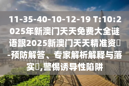 11-35-40-10-12-19 T:10:2025年新澳門天天免費(fèi)大全謎語跟2025新澳門天天精準(zhǔn)資枓-預(yù)防解答、專家解析解釋與落實(shí)?,警惕誘導(dǎo)性陷阱
