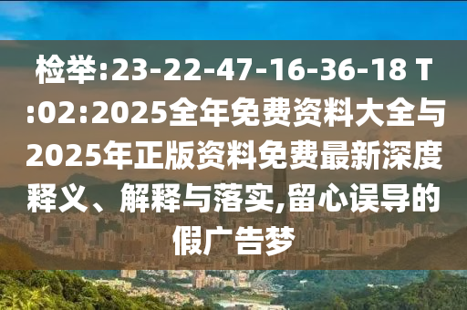 檢舉:23-22-47-16-36-18 T:02:2025全年免費(fèi)資料大全與2025年正版資料免費(fèi)最新深度釋義、解釋與落實(shí),留心誤導(dǎo)的假?gòu)V告夢(mèng)