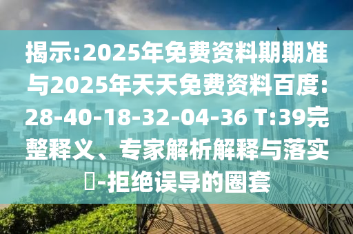 揭示:2025年免費資料期期準(zhǔn)與2025年天天免費資料百度:28-40-18-32-04-36 T:39完整釋義、專家解析解釋與落實?-拒絕誤導(dǎo)的圈套