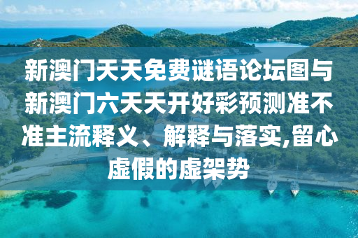 新澳門天天免費(fèi)謎語論壇圖與新澳門六天天開好彩預(yù)測準(zhǔn)不準(zhǔn)主流釋義、解釋與落實(shí),留心虛假的虛架勢