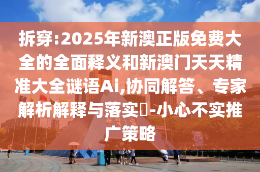 拆穿:2025年新澳正版免費(fèi)大全的全面釋義和新澳門(mén)天天精準(zhǔn)大全謎語(yǔ)Ai,協(xié)同解答、專家解析解釋與落實(shí)?-小心不實(shí)推廣策略