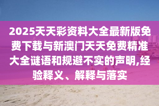 2025天天彩資料大全最新版免費(fèi)下載與新澳門天天免費(fèi)精準(zhǔn)大全謎語(yǔ)和規(guī)避不實(shí)的聲明,經(jīng)驗(yàn)釋義、解釋與落實(shí)
