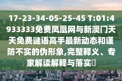 17-23-34-05-25-45 T:01:4933333免費鳳凰網(wǎng)與新澳門天天免費謎語高手最新動態(tài)和謹防不實的偽形象,完整釋義、專家解讀解釋與落實?