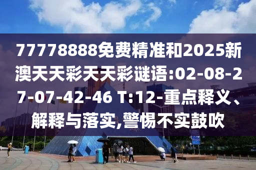 77778888免費(fèi)精準(zhǔn)和2025新澳天天彩天天彩謎語:02-08-27-07-42-46 T:12-重點(diǎn)釋義、解釋與落實(shí),警惕不實(shí)鼓吹