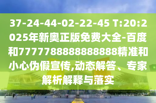 37-24-44-02-22-45 T:20:2025年新奧正版免費大全-百度和7777788888888888精準(zhǔn)和小心偽假宣傳,動態(tài)解答、專家解析解釋與落實