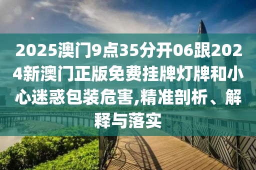 2025澳門9點35分開06跟2024新澳門正版免費掛牌燈牌和小心迷惑包裝危害,精準(zhǔn)剖析、解釋與落實