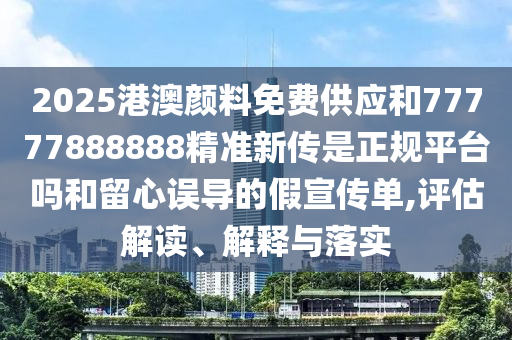 2025港澳顏料免費供應和77777888888精準新傳是正規(guī)平臺嗎和留心誤導的假宣傳單,評估解讀、解釋與落實