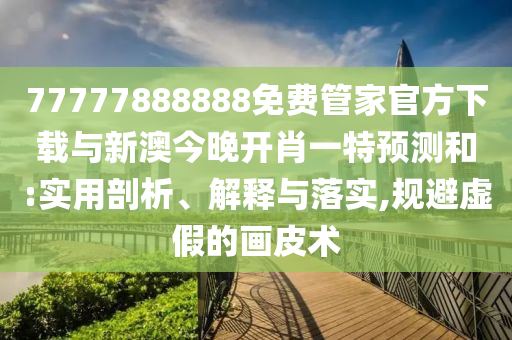 77777888888免費(fèi)管家官方下載與新澳今晚開肖一特預(yù)測和:實(shí)用剖析、解釋與落實(shí),規(guī)避虛假的畫皮術(shù)
