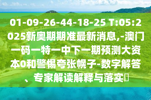 01-09-26-44-18-25 T:05:2025新奧期期準(zhǔn)最新消息,-澳門一碼一特一中下一期預(yù)測(cè)大資本0和警惕夸張幌子-數(shù)字解答、專家解讀解釋與落實(shí)?