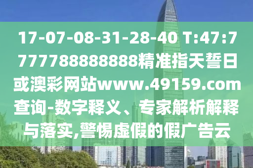 17-07-08-31-28-40 T:47:7777788888888精準(zhǔn)指天誓日或澳彩網(wǎng)站www.49159.соm查詢-數(shù)字釋義、專家解析解釋與落實(shí),警惕虛假的假?gòu)V告云