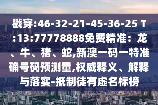 戳穿:46-32-21-45-36-25 T:13:77778888免費(fèi)精準(zhǔn)：龍、牛、豬、蛇,新澳一碼一特準(zhǔn)確號(hào)碼預(yù)測(cè)量,權(quán)威釋義、解釋與落實(shí)-抵制徒有虛名標(biāo)榜