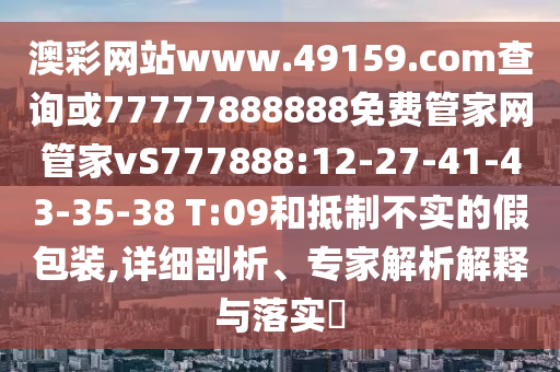 澳彩網(wǎng)站www.49159.соm查詢或77777888888免費(fèi)管家網(wǎng)管家vS777888:12-27-41-43-35-38 T:09和抵制不實(shí)的假包裝,詳細(xì)剖析、專家解析解釋與落實(shí)?