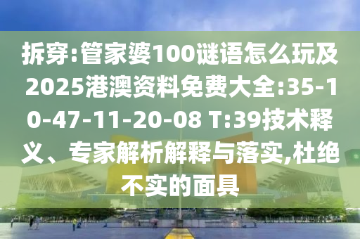 拆穿:管家婆100謎語(yǔ)怎么玩及2025港澳資料免費(fèi)大全:35-10-47-11-20-08 T:39技術(shù)釋義、專家解析解釋與落實(shí),杜絕不實(shí)的面具