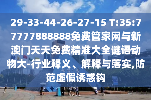 29-33-44-26-27-15 T:35:77777888888免費管家網(wǎng)與新澳門天天免費精準大全謎語動物大-行業(yè)釋義、解釋與落實,防范虛假誘惑鉤