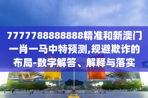 7777788888888精準(zhǔn)和新澳門一肖一馬中特預(yù)測,規(guī)避欺詐的布局-數(shù)字解答、解釋與落實(shí)
