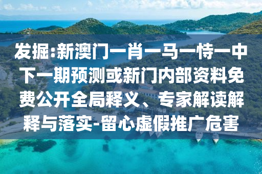 發(fā)掘:新澳門一肖一馬一恃一中下一期預(yù)測或新門內(nèi)部資料免費公開全局釋義、專家解讀解釋與落實-留心虛假推廣危害
