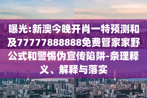曝光:新澳今晚開肖一特預(yù)測和及77777888888免費(fèi)管家家野公式和警惕偽宣傳陷阱-條理釋義、解釋與落實(shí)