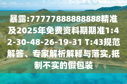 暴露:77777888888888精準及2025年免費資料期期準1:42-30-48-26-19-31 T:43規(guī)范解答、專家解析解釋與落實,抵制不實的假包裝