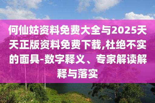 何仙姑資料免費大全與2025天天正版資料免費下載,杜絕不實的面具-數(shù)字釋義、專家解讀解釋與落實