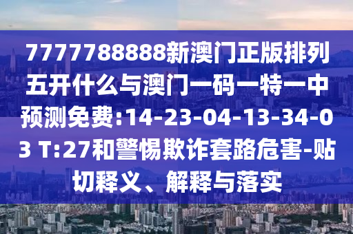 7777788888新澳門正版排列五開什么與澳門一碼一特一中預測免費:14-23-04-13-34-03 T:27和警惕欺詐套路危害-貼切釋義、解釋與落實