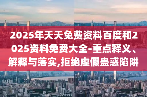 2025年天天免費資料百度和2025資料免費大全-重點釋義、解釋與落實,拒絕虛假蠱惑陷阱