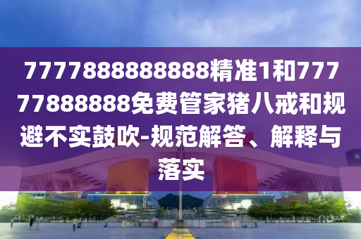 7777888888888精準1和77777888888免費管家豬八戒和規(guī)避不實鼓吹-規(guī)范解答、解釋與落實